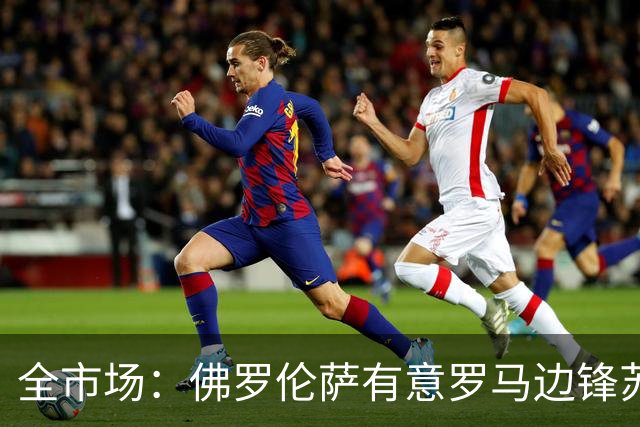 全市场：佛罗伦萨有意罗马边锋苏莱，已接触球员的团队谈个人合同