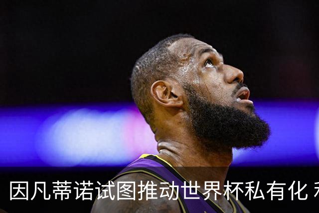 因凡蒂诺试图推动世界杯私有化 利益团体涉及特朗普家族