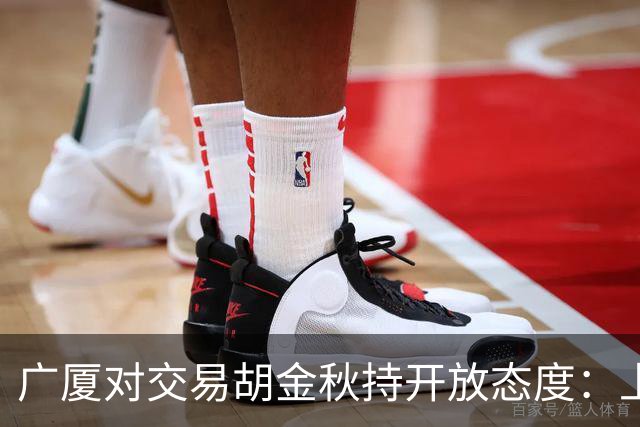 广厦对交易胡金秋持开放态度：上海男篮希望大；山西男篮全力争取，葛昭宝为此放弃顶薪