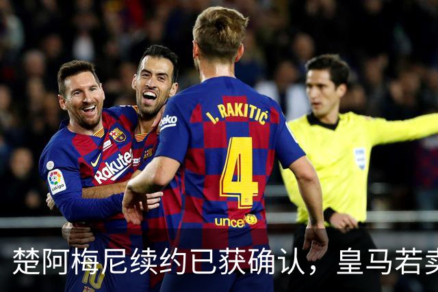 楚阿梅尼续约已获确认，皇马若卖将要价1亿！曼联签他需两大前提