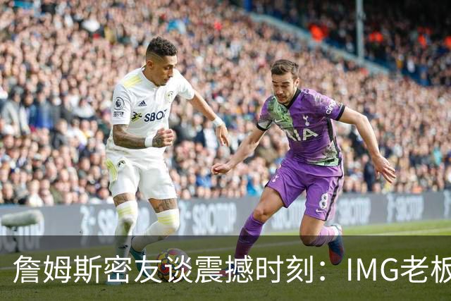 詹姆斯密友谈震撼时刻：IMG老板曾想和詹姆斯在印度建篮球联赛
