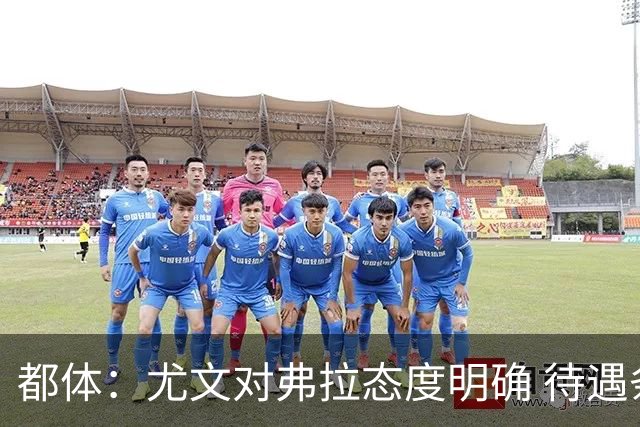 都体：尤文对弗拉态度明确 待遇条件不会再加；那不勒斯也在关注